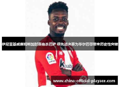 伊尼亚基威廉姆斯加时赛绝杀巴萨 领先进决赛为毕尔巴鄂带来历史性突破