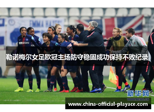勒诺梅尔女足欧冠主场防守稳固成功保持不败纪录 勒诺梅尔女足欧冠主场防守稳固成功保持不败纪录