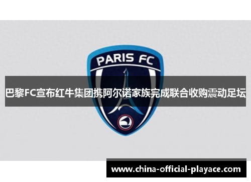 巴黎FC宣布红牛集团携阿尔诺家族完成联合收购震动足坛 巴黎FC宣布红牛集团携阿尔诺家族完成联合收购震动足坛