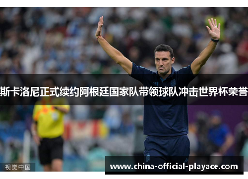 斯卡洛尼正式续约阿根廷国家队带领球队冲击世界杯荣誉