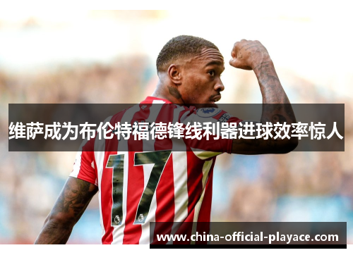 维萨成为布伦特福德锋线利器进球效率惊人