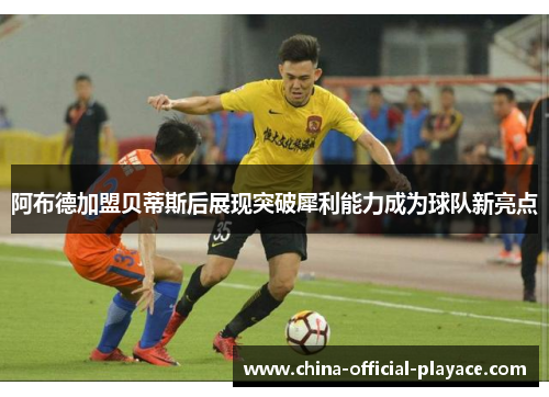 阿布德加盟贝蒂斯后展现突破犀利能力成为球队新亮点