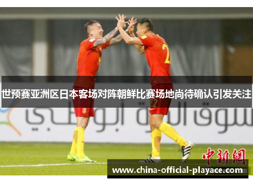 世预赛亚洲区日本客场对阵朝鲜比赛场地尚待确认引发关注