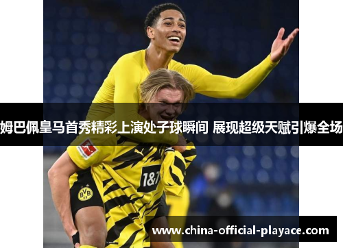 姆巴佩皇马首秀精彩上演处子球瞬间 展现超级天赋引爆全场