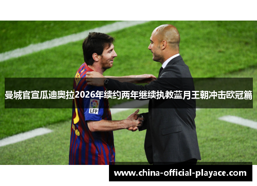 曼城官宣瓜迪奥拉2026年续约两年继续执教蓝月王朝冲击欧冠篇