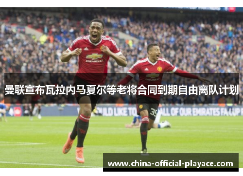 曼联宣布瓦拉内马夏尔等老将合同到期自由离队计划