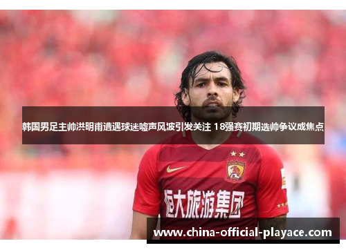 韩国男足主帅洪明甫遭遇球迷嘘声风波引发关注 18强赛初期选帅争议成焦点 韩国男足主帅洪明甫遭遇球迷嘘声风波引发关注 18强赛初期选帅争议成焦点
