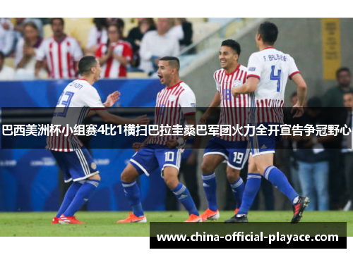 巴西美洲杯小组赛4比1横扫巴拉圭桑巴军团火力全开宣告争冠野心