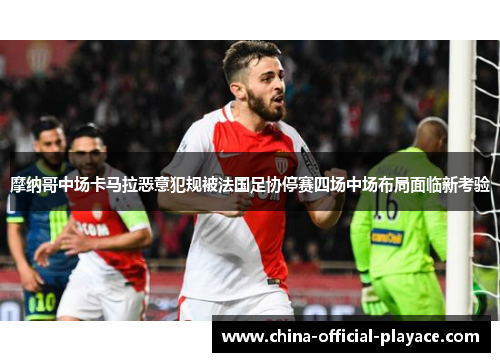摩纳哥中场卡马拉恶意犯规被法国足协停赛四场中场布局面临新考验 摩纳哥中场卡马拉恶意犯规被法国足协停赛四场中场布局面临新考验