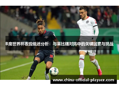 B席世界杯表现低迷分析:与莱比锡对阵中的关键因素与挑战 B席世界杯表现低迷分析:与莱比锡对阵中的关键因素与挑战