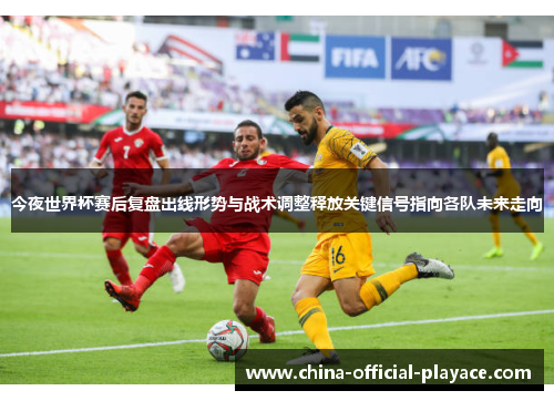 今夜世界杯赛后复盘出线形势与战术调整释放关键信号指向各队未来走向 今夜世界杯赛后复盘出线形势与战术调整释放关键信号指向各队未来走向