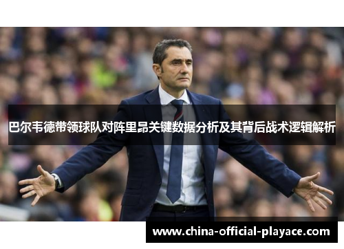 巴尔韦德带领球队对阵里昂关键数据分析及其背后战术逻辑解析 巴尔韦德带领球队对阵里昂关键数据分析及其背后战术逻辑解析