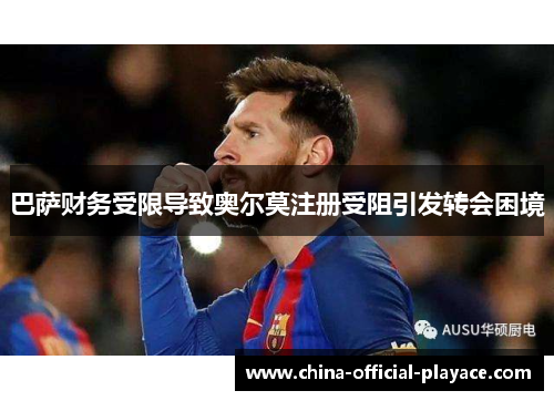 巴萨财务受限导致奥尔莫注册受阻引发转会困境 巴萨财务受限导致奥尔莫注册受阻引发转会困境