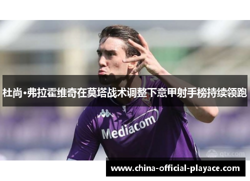 杜尚·弗拉霍维奇在莫塔战术调整下意甲射手榜持续领跑