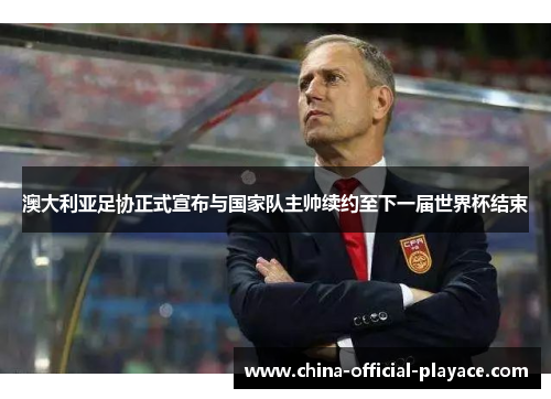 澳大利亚足协正式宣布与国家队主帅续约至下一届世界杯结束 澳大利亚足协正式宣布与国家队主帅续约至下一届世界杯结束